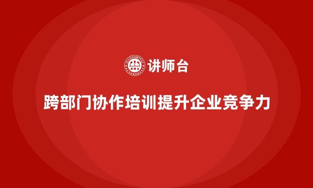 跨部门协作培训提升企业竞争力