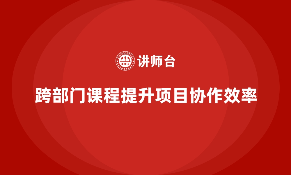 文章跨部门协作课程让项目推进更有条不紊的缩略图