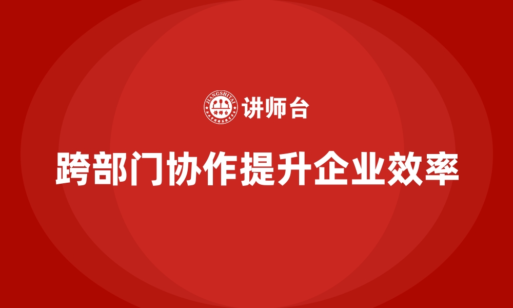 文章跨部门协作课程助企业打造高效团队运营的缩略图