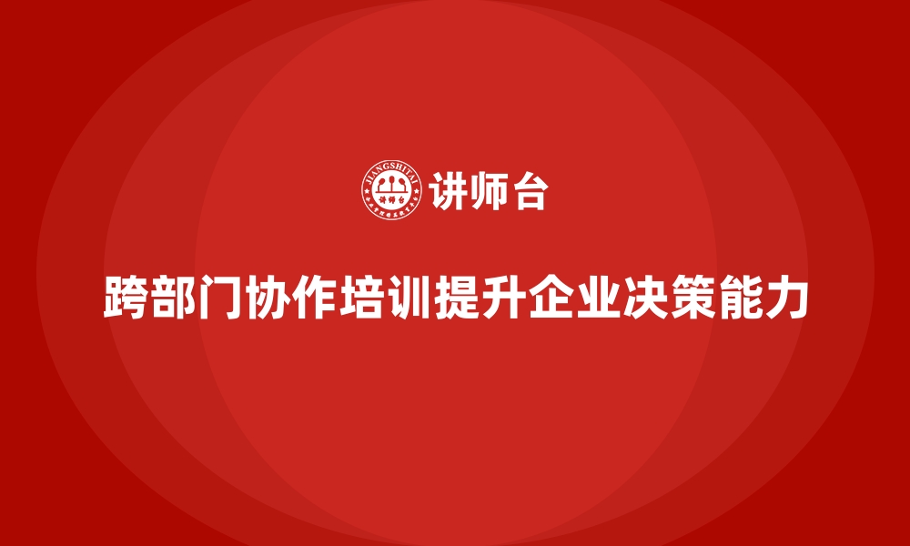 跨部门协作培训提升企业决策能力