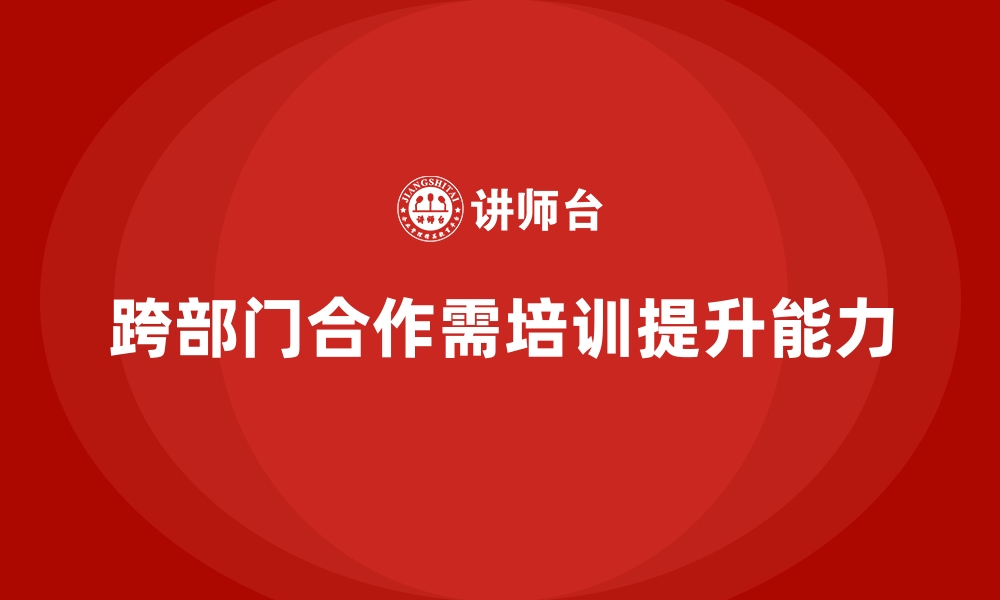 文章员工培训课程助力企业提升跨部门合作的缩略图