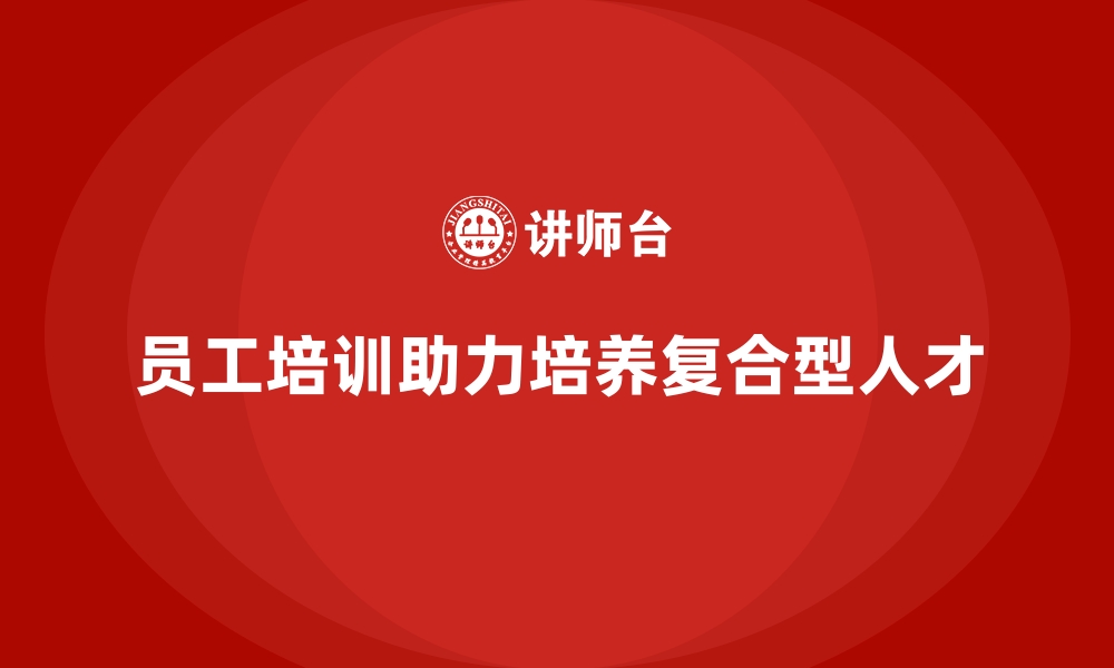 文章员工培训如何帮助企业培养复合型人才的缩略图