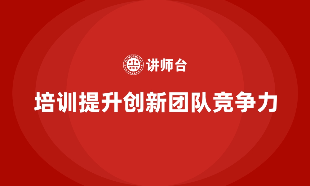 文章企业员工培训助力打造高效的创新型团队的缩略图