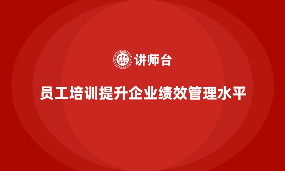 文章如何通过员工培训帮助企业提升绩效管理水平的缩略图