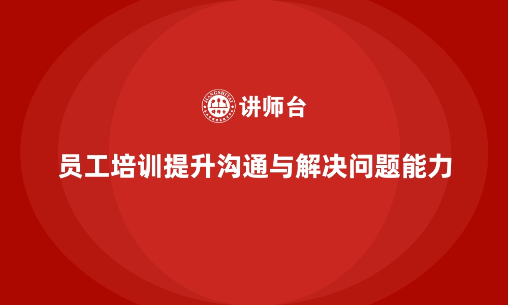 文章企业员工培训如何帮助提升员工的沟通和解决问题能力的缩略图