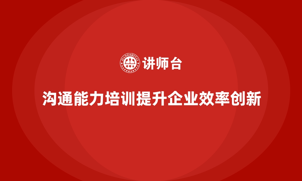 沟通能力培训提升企业效率创新