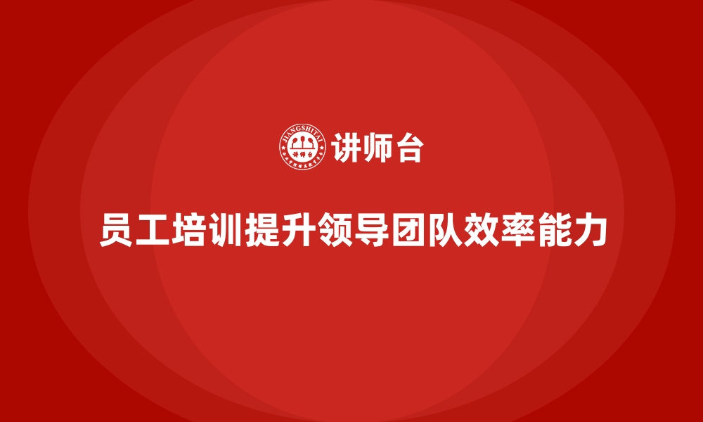 文章员工培训课程如何帮助企业打造高效的领导团队的缩略图