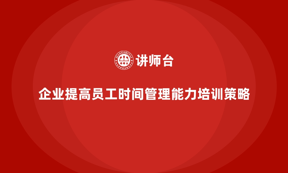 企业提高员工时间管理能力培训策略