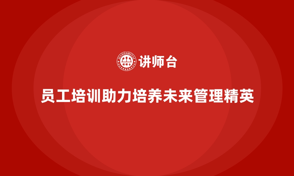 文章企业员工培训如何助力培养未来的管理精英的缩略图