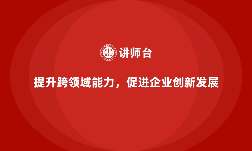 文章企业员工培训如何提升员工的跨领域工作能力的缩略图