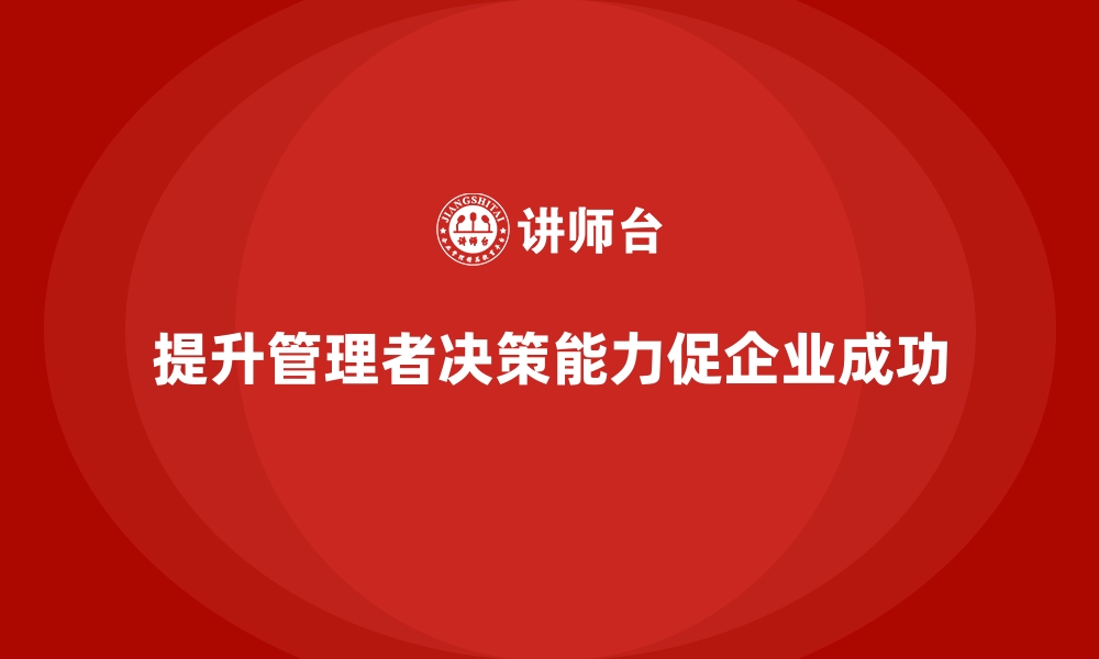 文章企业如何通过员工培训提升管理者的决策能力的缩略图