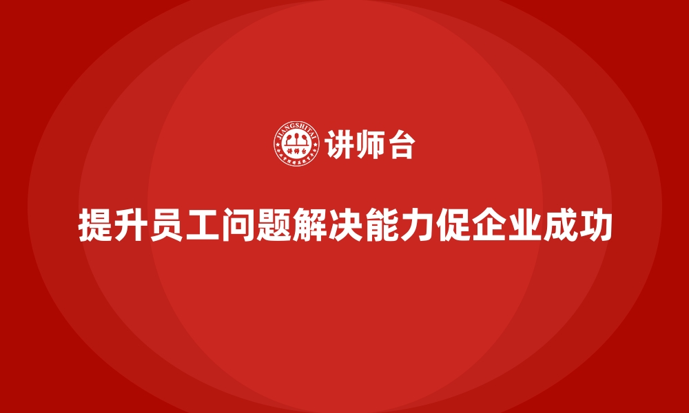 文章企业员工培训如何增强员工的解决问题能力的缩略图