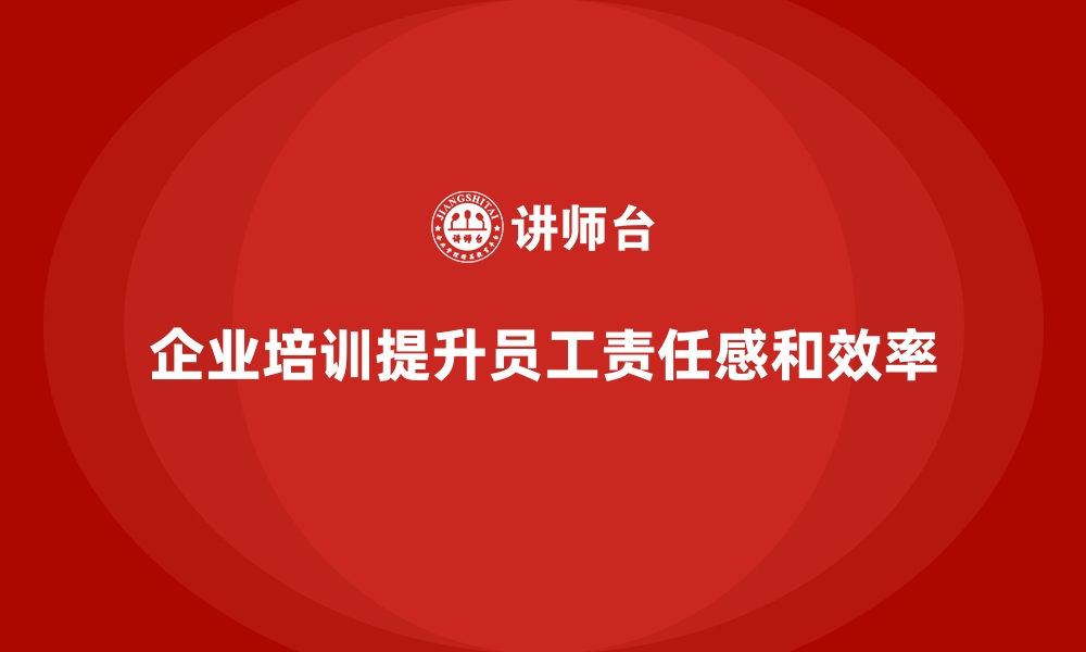 文章企业如何通过员工培训加强员工的责任感的缩略图