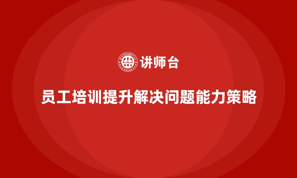 文章员工培训如何帮助企业提升员工的解决问题能力的缩略图