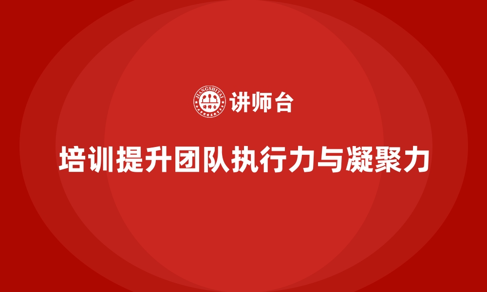 文章企业如何通过员工培训增强团队的执行力和凝聚力的缩略图