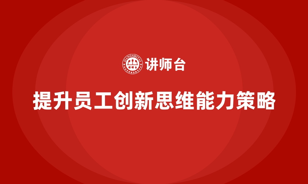 文章企业如何通过员工培训提升员工的创新思维能力的缩略图