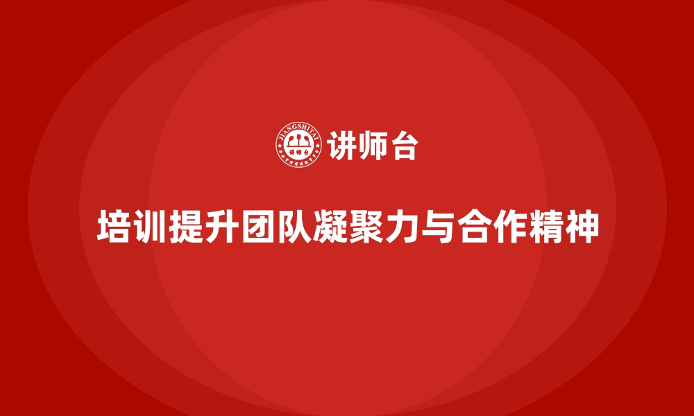 文章如何通过员工培训提高团队凝聚力和合作精神的缩略图