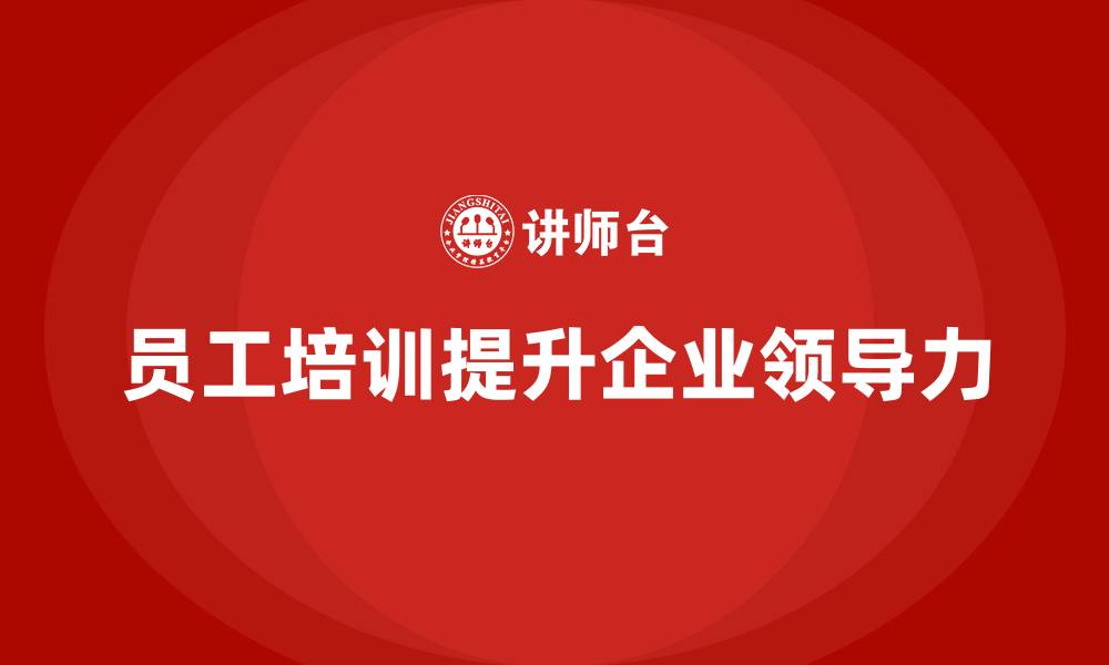 文章员工培训如何帮助企业提升员工的领导力的缩略图