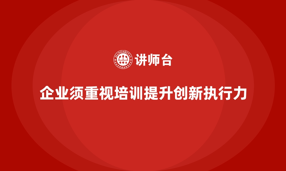 文章企业如何通过员工培训提升团队的创新能力和执行力的缩略图