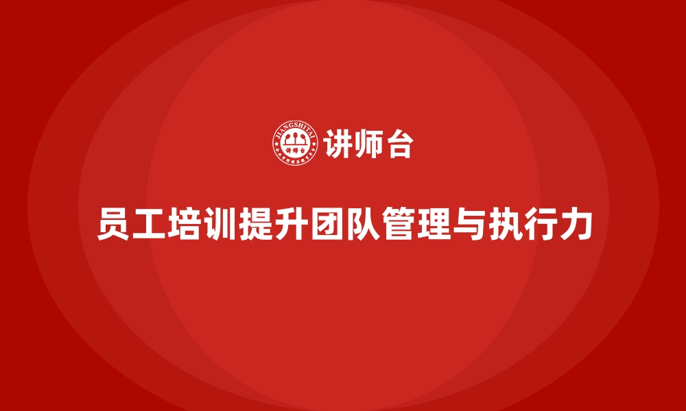 文章员工培训如何帮助提升团队的管理能力与执行力的缩略图