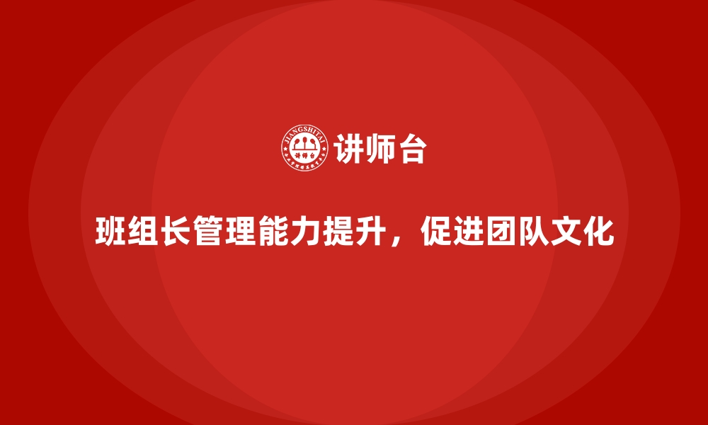 文章班组长管理能力提升，打造高效团队文化的缩略图