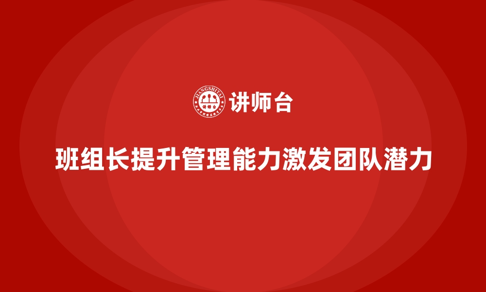 文章如何提升班组长管理能力，激发团队潜力？的缩略图