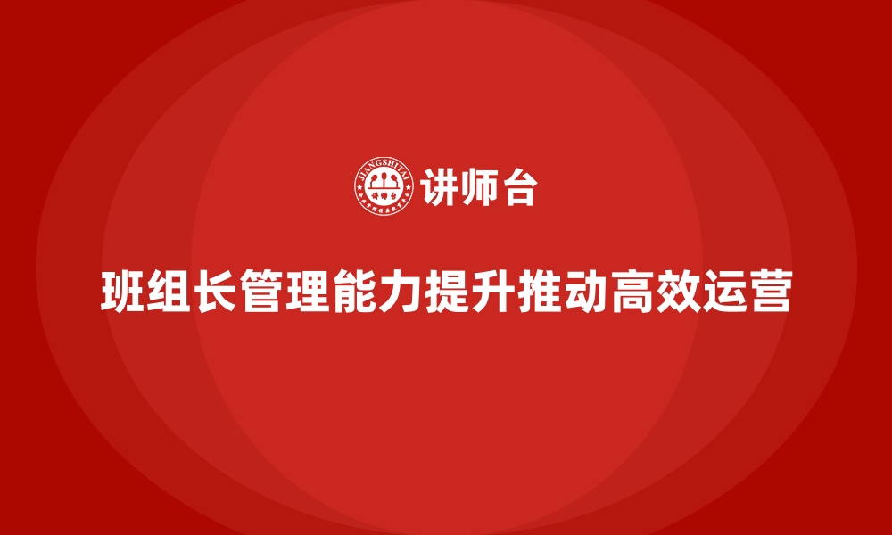 文章班组长管理能力提升，推动企业高效运营的缩略图