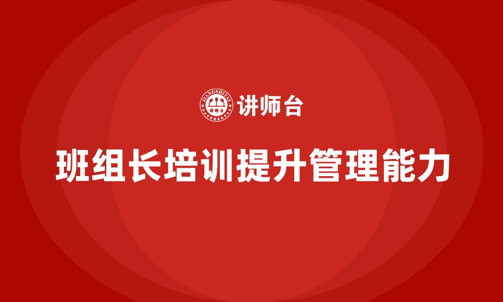 文章班组长管理能力培训课程，提升领导力和执行力的缩略图