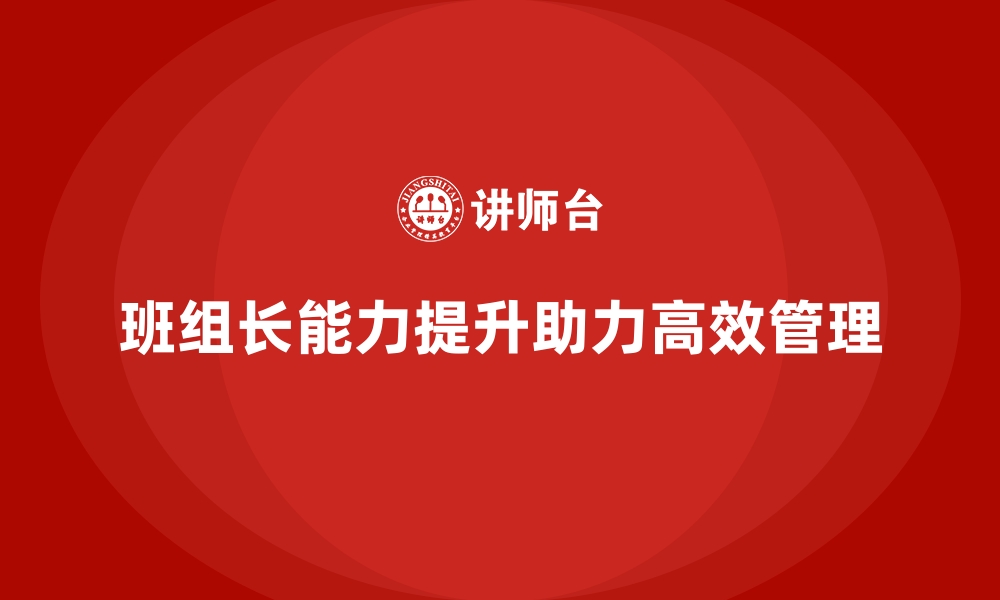 文章班组长管理能力提升，成就高效团队管理的缩略图