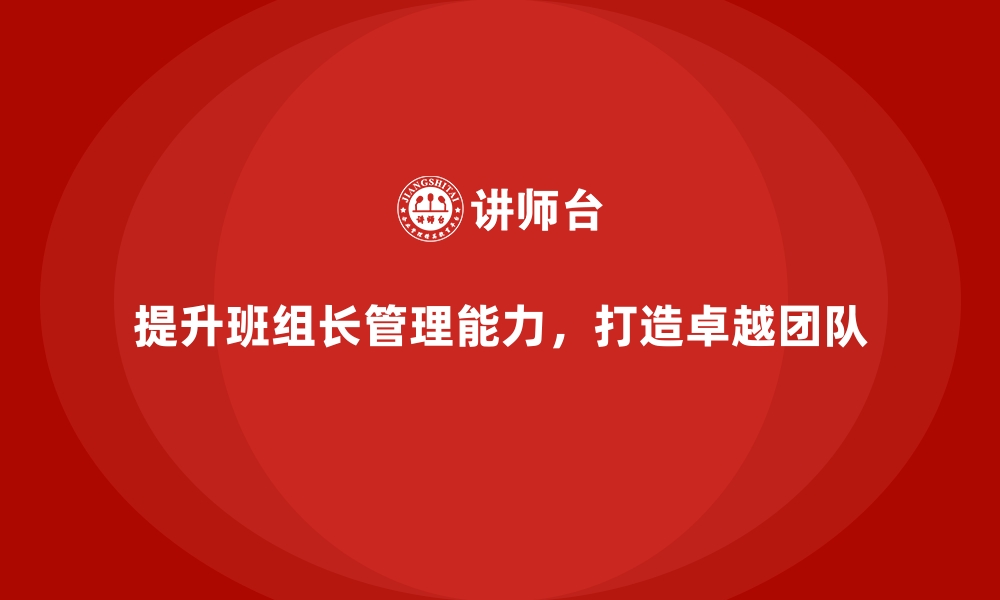 文章如何提升班组长管理能力，打造卓越团队？的缩略图