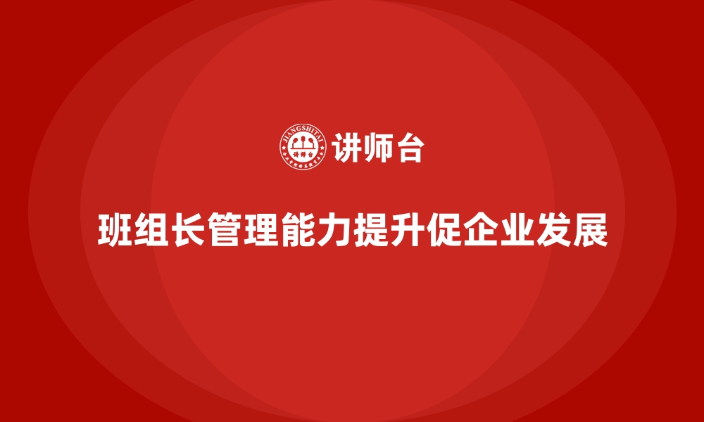 文章班组长管理能力提升，提升团队绩效与执行力的缩略图