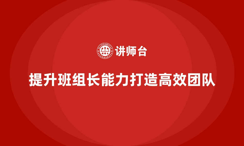 文章如何提升班组长的领导能力，打造高效协作的团队的缩略图