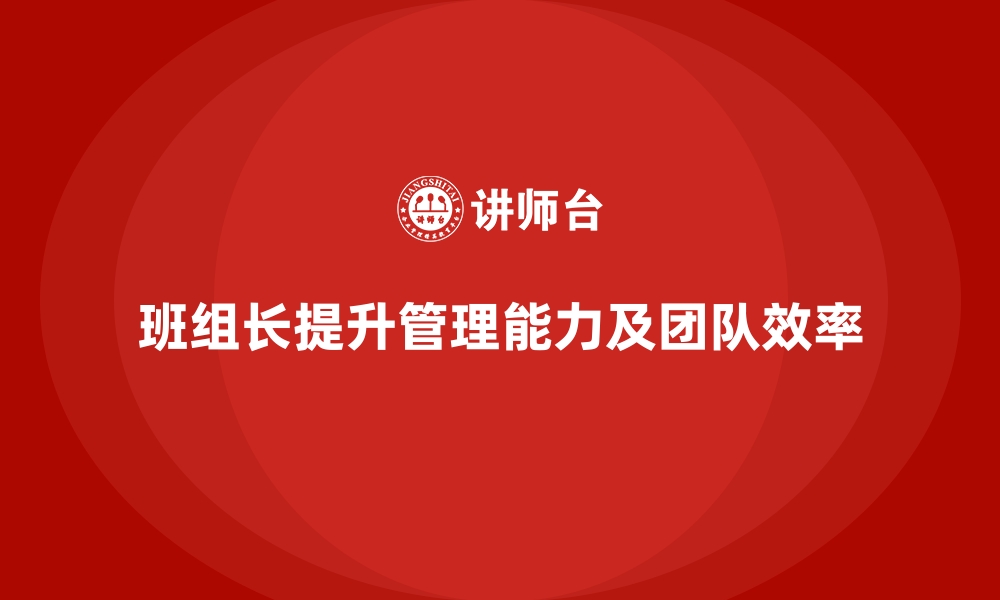 文章班组长管理能力提升，优化团队管理模式，提升效率的缩略图