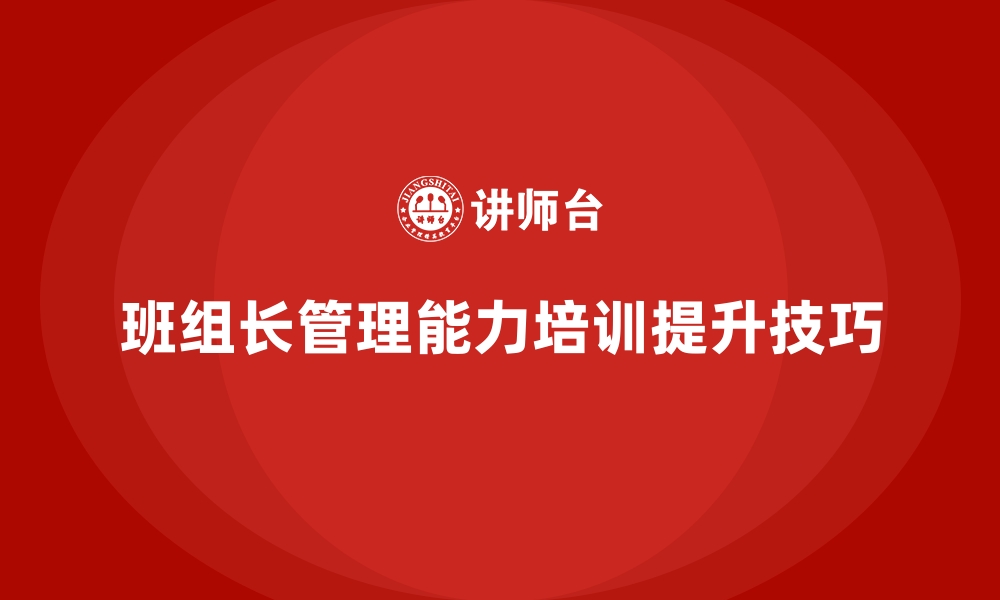 文章班组长管理能力培训，提升班组长的团队领导技巧的缩略图