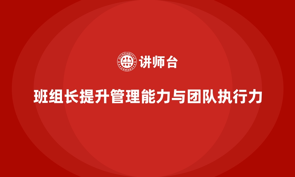 文章提升班组长管理能力，增强团队的执行力与应变力的缩略图