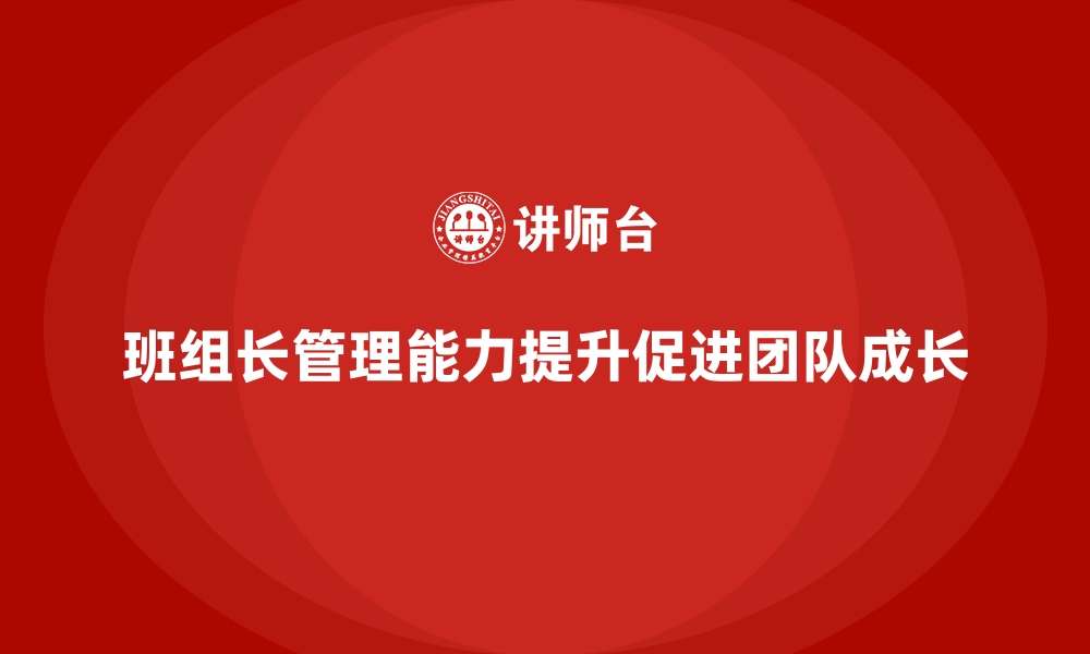 文章班组长管理能力提升，推动团队成员主动承担责任的缩略图