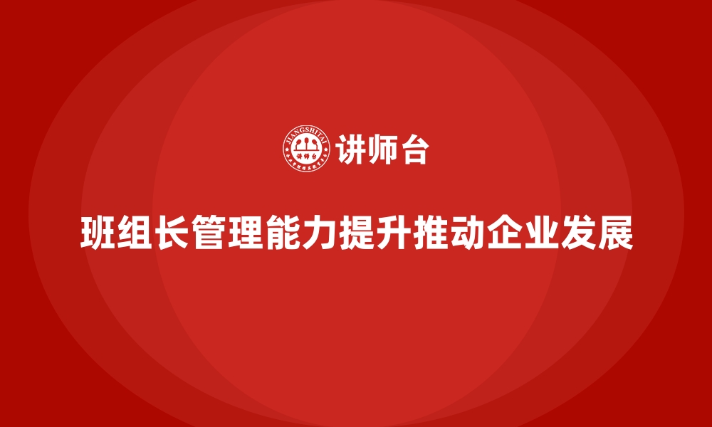 文章班组长管理能力提升培训，推动团队全面成长与发展的缩略图