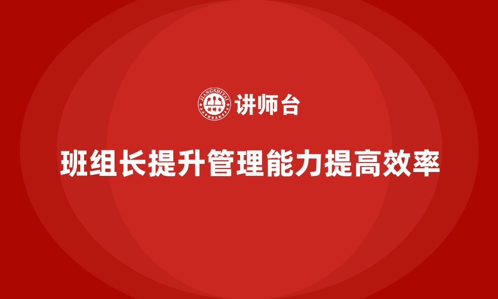 文章班组长管理能力提升，提升团队目标实现的效率的缩略图