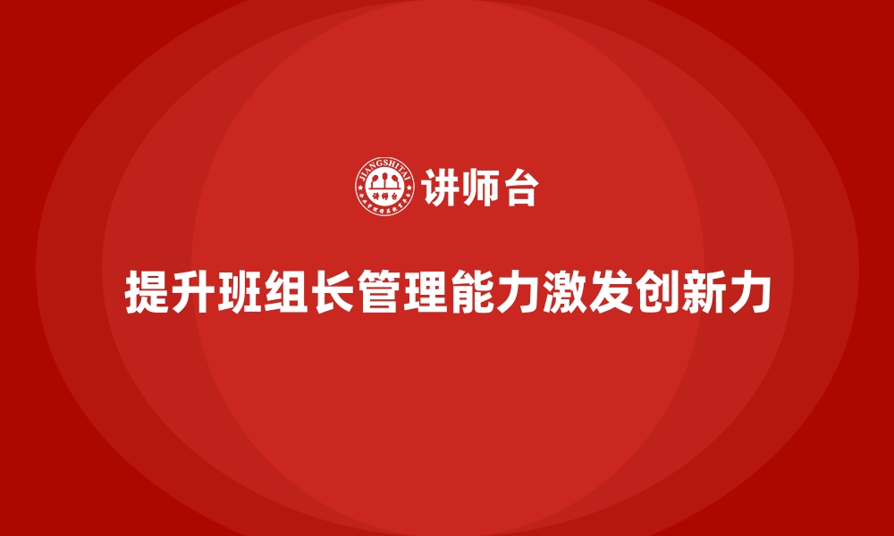 文章班组长管理能力提升，如何激发团队成员的创新力的缩略图