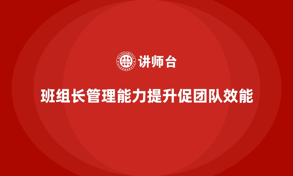 文章提升班组长管理能力，打造有责任感的高效团队的缩略图