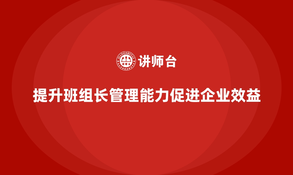 文章如何提升班组长的管理能力，打造高效执行团队的缩略图