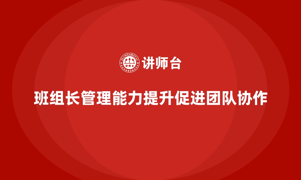 文章提升班组长管理能力，打造高效协作的团队文化的缩略图