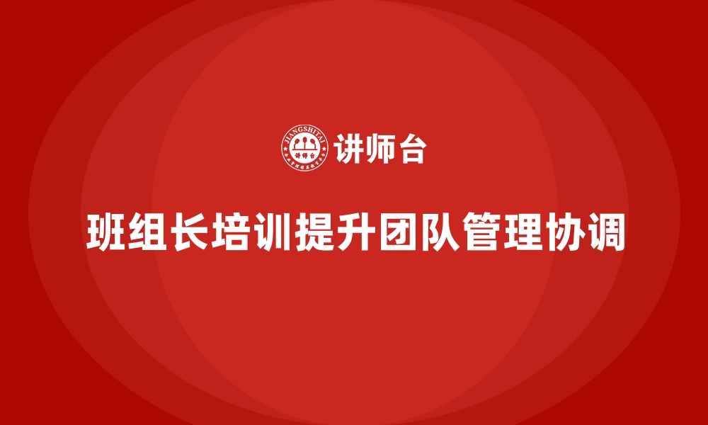 文章班组长管理能力培训，提升团队管理与协调能力的缩略图