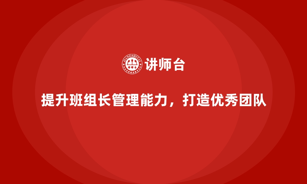 文章提升班组长管理能力，打造优秀团队领导力的缩略图