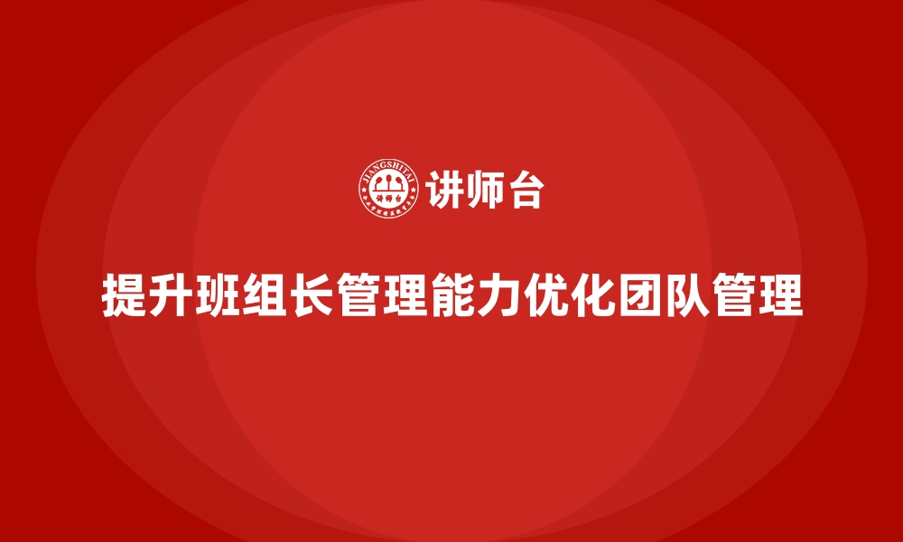 文章班组长管理能力提升，如何优化团队管理与执行的缩略图