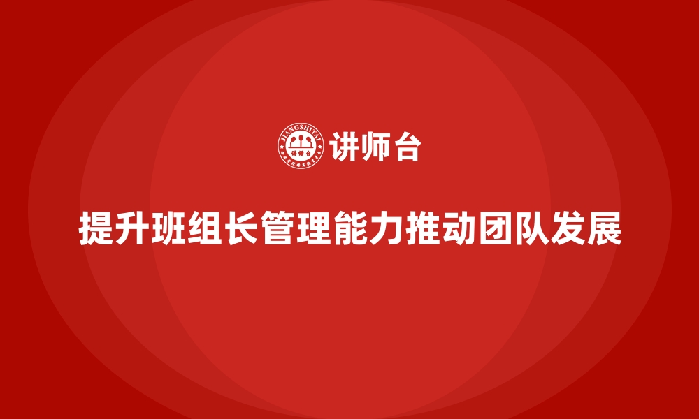 文章提升班组长管理能力，推动团队实现突破性发展的缩略图