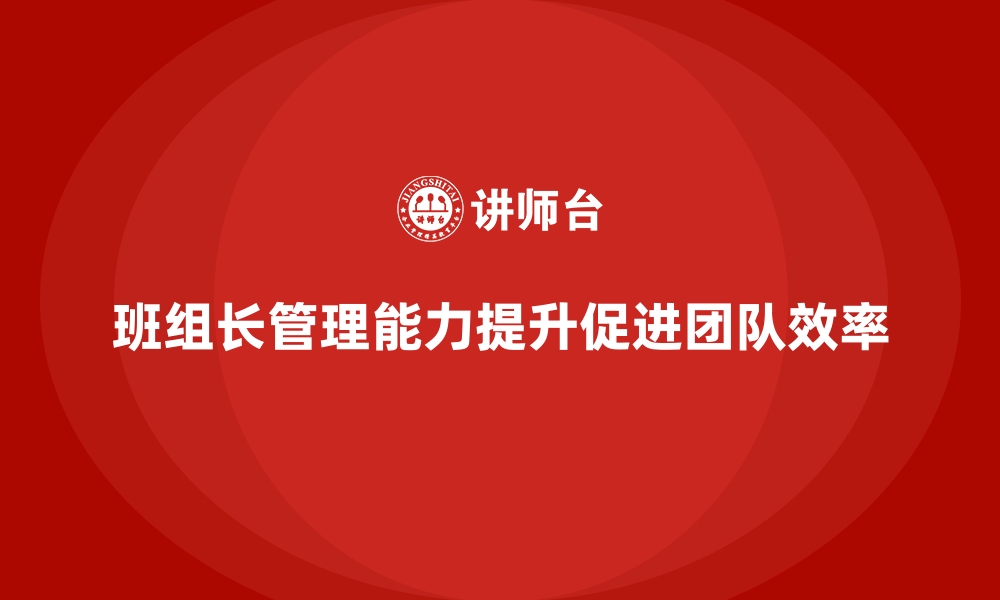 文章提升班组长管理能力，打造高效团队文化的核心的缩略图