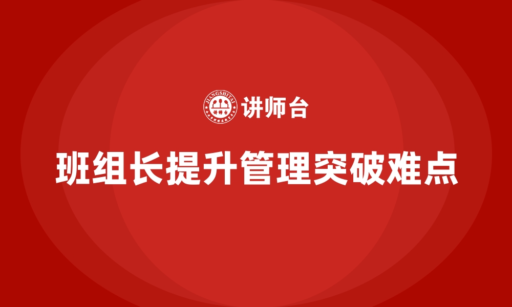 文章班组长管理能力提升，如何突破团队管理中的难点的缩略图