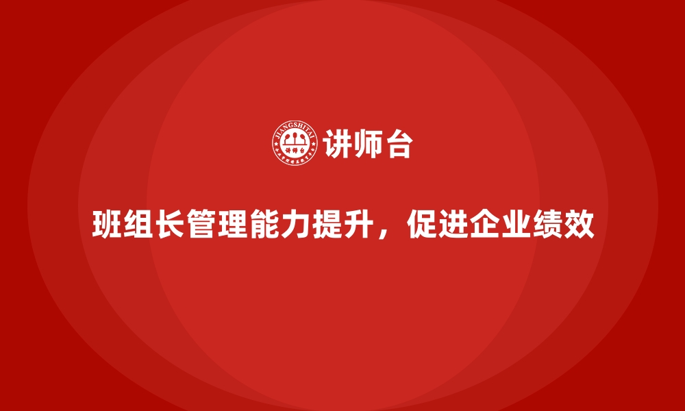 班组长管理能力提升，促进企业绩效