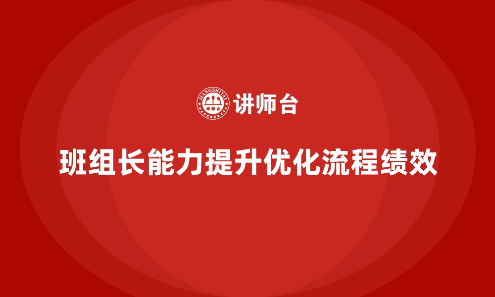 文章班组长管理能力提升，优化班组工作流程提升绩效的缩略图